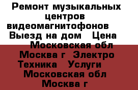 Ремонт музыкальных центров, видеомагнитофонов, DVD. Выезд на дом › Цена ­ 800 - Московская обл., Москва г. Электро-Техника » Услуги   . Московская обл.,Москва г.